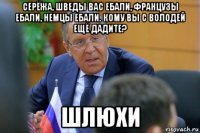серёжа, шведы вас ебали, французы ебали, немцы ебали. кому вы с володей ещё дадите? шлюхи