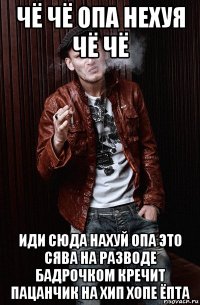 чё чё опа нехуя чё чё иди сюда нахуй опа это сява на разводе бадрочком кречит пацанчик на хип хопе ёпта
