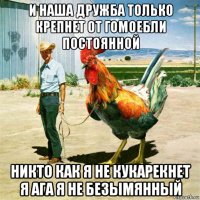 и наша дружба только крепнет от гомоебли постоянной никто как я не кукарекнет я ага я не безымянный
