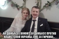  на донбассе воюют за донбасс против нацистской украiны, а не за гиркина...