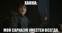 ханна: мой сарказм уместен всегда.