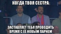 когда твоя сестра заставляет тебя проводить время с её новым парнем