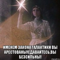  именем закона галактики вы арестованы!сдавайтесь,вы безсильны!