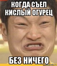 когда съел кислый огурец без ничего