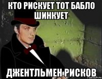 кто рискует тот бабло шинкует джентльмен рисков