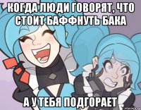 когда люди говорят, что стоит баффнуть бака а у тебя подгорает