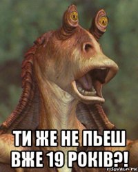  ти же не пьеш вже 19 років?!
