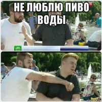 не люблю пиво воды 