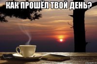 как прошёл твой день? 