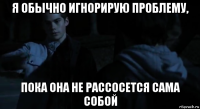 я обычно игнорирую проблему, пока она не рассосется сама собой