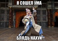 я сошел ума блядь нахуй