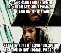 сдай анализ мочи, а мне принеси бутылку рома . . . только не перепутай! чёрт! ну я же предупреждал!!! ты точно наркоман, роберт!