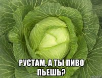  рустам, а ты пиво пьешь?