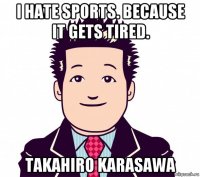 i hate sports. because it gets tired. takahiro karasawa