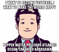 i want to become youtuber. i want to make the world happy pepper water precious atlantic ocean. takahiro karasawa.