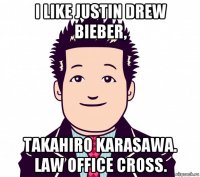 i like justin drew bieber, takahiro karasawa. law office cross.