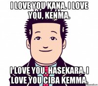 i love you kana. i love you, kenma. i love you, hasekara. i love you ciba kemma.
