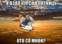 я взял курс на пятницу кто со мной?