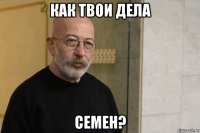 как твои дела семен?