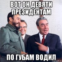 вот он девяти президентам по губам водил