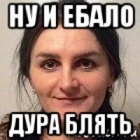 ну и ебало дура блять