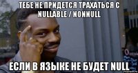 тебе не придется трахаться с nullable / nonnull если в языке не будет null