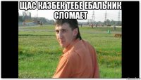щас казбек тебе ебальник сломает 