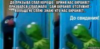 до призыва спал хорошо - армия нас охраняет. призвался, спал мало - сам охранял. отслужил - вообще не сплю. знаю, кто нас охраняет... 