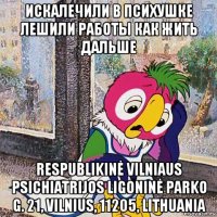 искалечили в психушке лешили работы как жить дальше respublikinė vilniaus psichiatrijos ligoninė parko g. 21, vilnius, 11205, lithuania