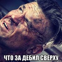  что за дебил сверху
