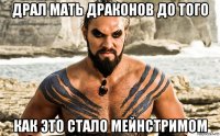 драл мать драконов до того как это стало мейнстримом