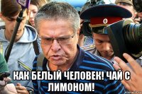  как белый человек! чай с лимоном!