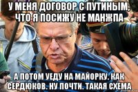 у меня договор с путиным, что я посижу не манжпа а потом уеду на майорку. как сердюков. ну почти. такая схема