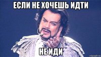 если не хочешь идти не иди