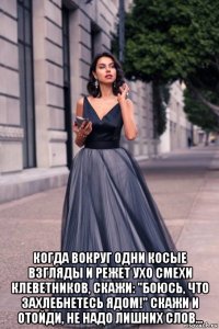  когда вокруг одни косые взгляды и режет ухо смехи клеветников, скажи: "боюсь, что захлебнетесь ядом!" скажи и отойди, не надо лишних слов...