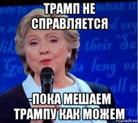 трамп не справляется -пока мешаем трампу как можем