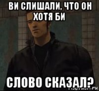 ви слишали, что он хотя би слово сказал?
