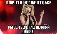 плачет оон, плачет обсе обезе, обезе, наш великий обезе