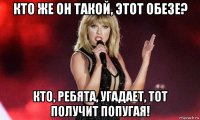 кто же он такой, этот обезе? кто, ребята, угадает, тот получит попугая!