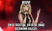 нууу! он в газетах, он в тв, наш великий обезе!