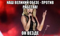 наш великий обезе - против рабства! он везде