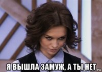  я вышла замуж, а ты нет