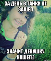 за день в танки не зашел значит девушку нашел:)