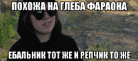 похожа на глеба фараона ебальник тот же и репчик то же