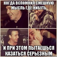 когда вспомнил смешную мысль где-нибуть и при этом пытаешься казаться серьезным