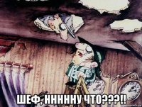  шеф, ннннну что???!!
