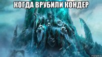 когда врубили кондер 