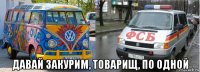  давай закурим, товарищ, по одной