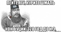 пейте ягу, курите шмаль конфуций, 228 год до н.э.