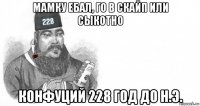 мамку ебал, го в скайп или сыкотно конфуций 228 год до н.э.